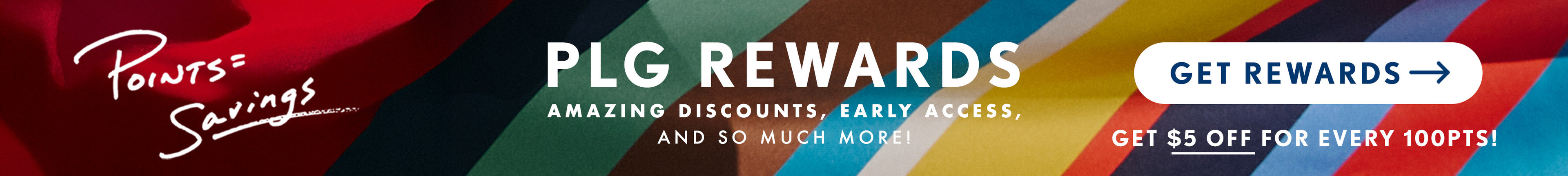 Banner with colorful striped fabric. Text reads "Points = Savings. PLG Rewards. Amazing discounts, early access, and so much more. Get rewards. Get $5 off every 100 points."